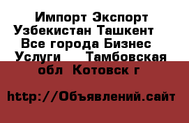 Импорт-Экспорт Узбекистан Ташкент  - Все города Бизнес » Услуги   . Тамбовская обл.,Котовск г.